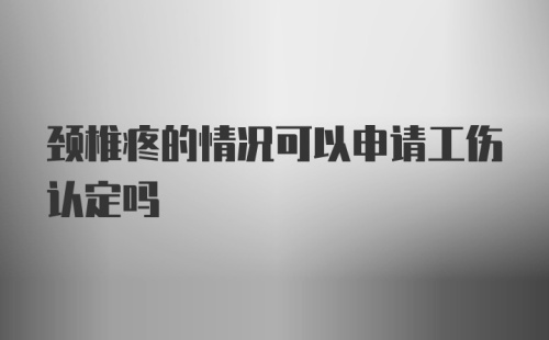 颈椎疼的情况可以申请工伤认定吗