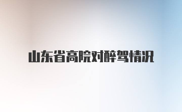 山东省高院对醉驾情况