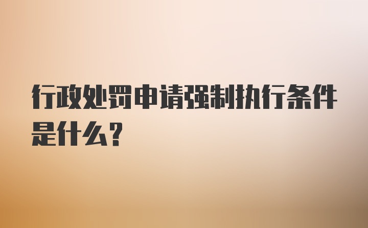 行政处罚申请强制执行条件是什么？