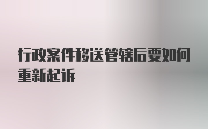 行政案件移送管辖后要如何重新起诉