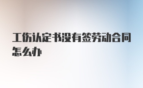 工伤认定书没有签劳动合同怎么办