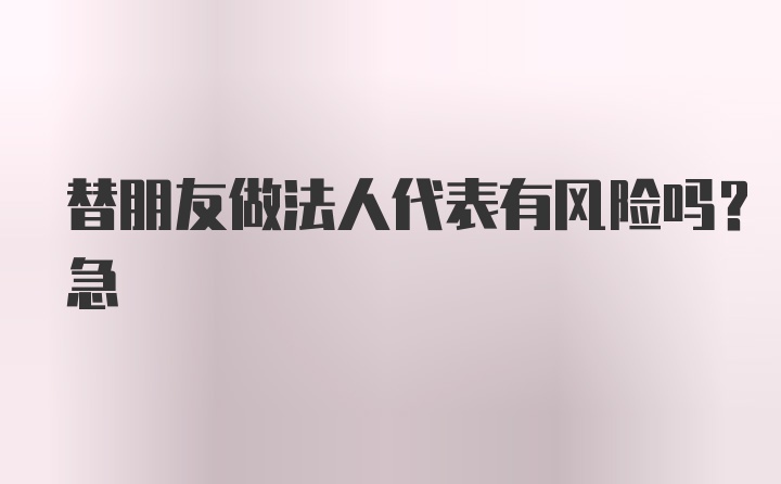 替朋友做法人代表有风险吗？急