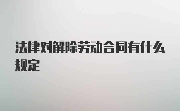 法律对解除劳动合同有什么规定