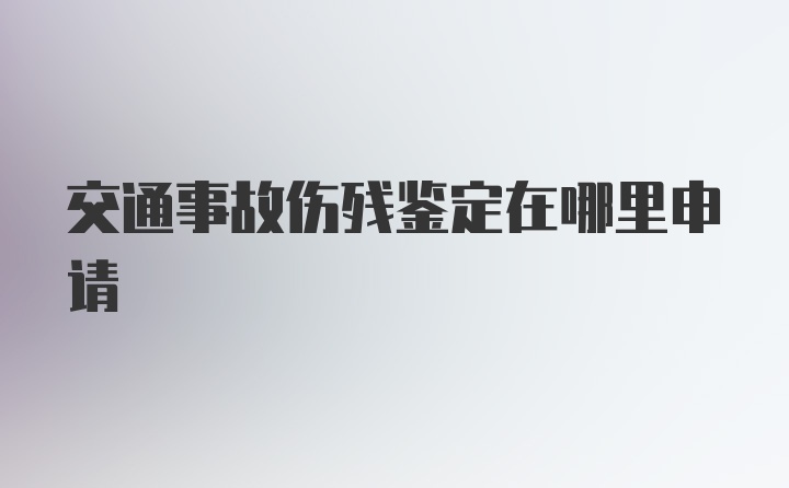 交通事故伤残鉴定在哪里申请