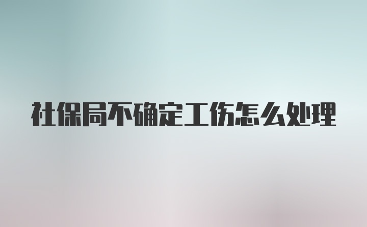 社保局不确定工伤怎么处理