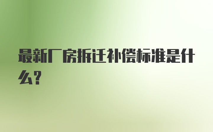 最新厂房拆迁补偿标准是什么？