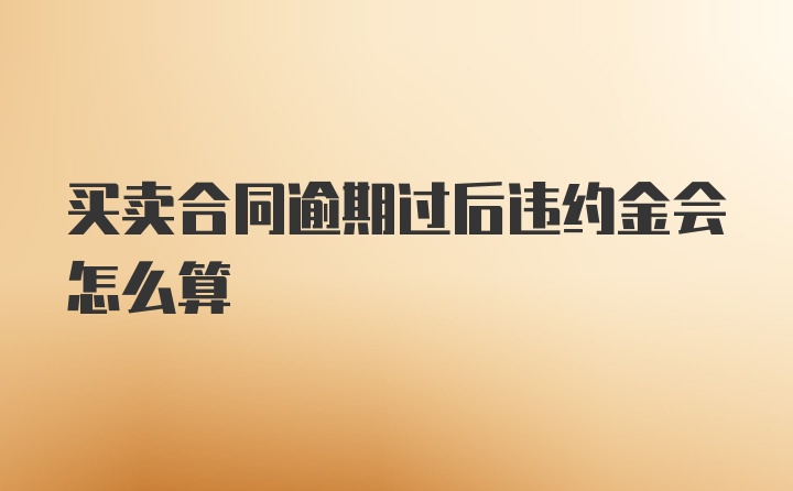 买卖合同逾期过后违约金会怎么算