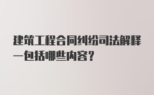 建筑工程合同纠纷司法解释一包括哪些内容？