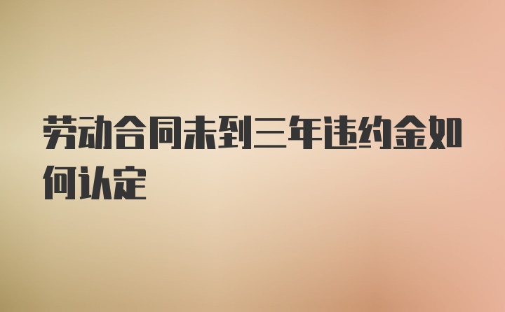 劳动合同未到三年违约金如何认定