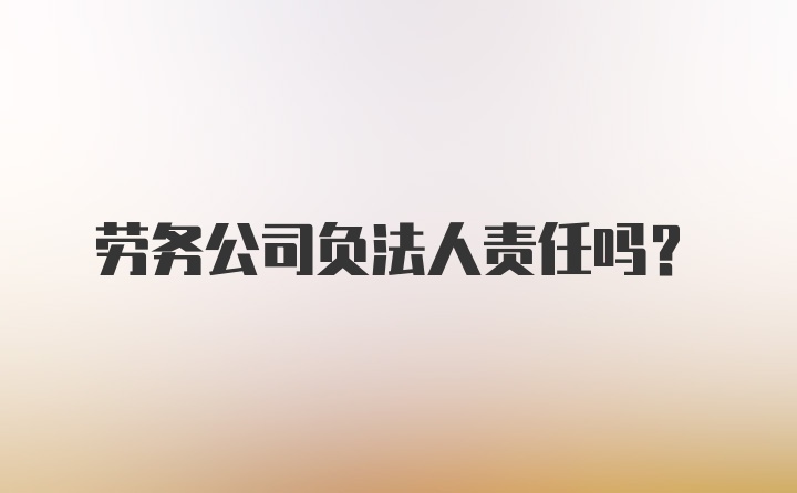 劳务公司负法人责任吗？