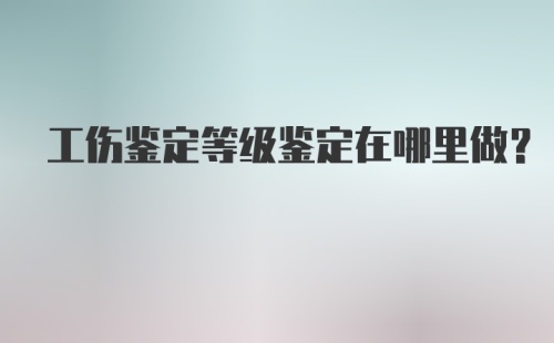 工伤鉴定等级鉴定在哪里做？