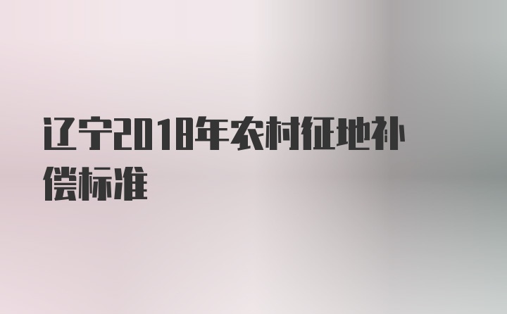 辽宁2018年农村征地补偿标准