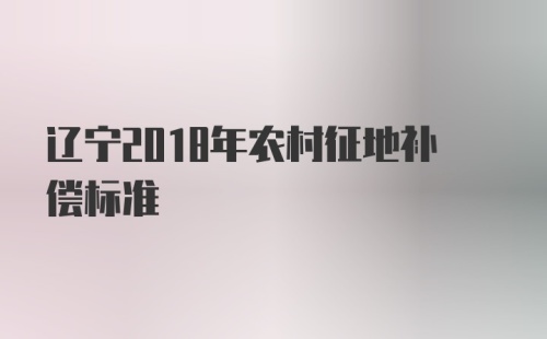 辽宁2018年农村征地补偿标准