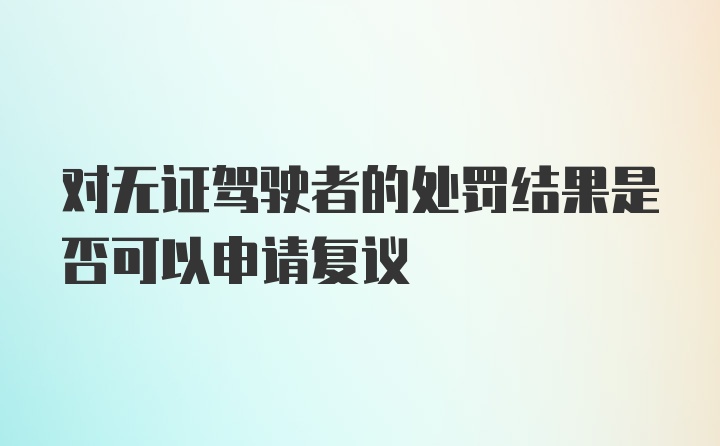 对无证驾驶者的处罚结果是否可以申请复议