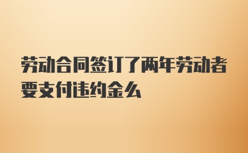 劳动合同签订了两年劳动者要支付违约金么