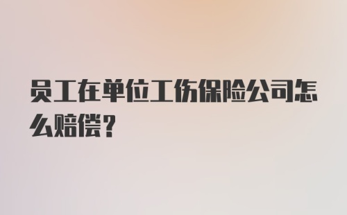 员工在单位工伤保险公司怎么赔偿？