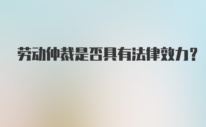 劳动仲裁是否具有法律效力？