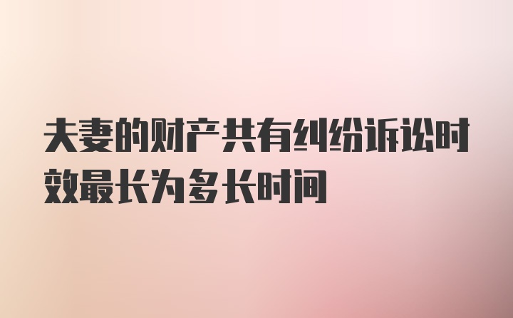 夫妻的财产共有纠纷诉讼时效最长为多长时间