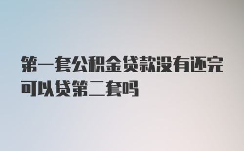 第一套公积金贷款没有还完可以贷第二套吗