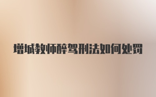 增城教师醉驾刑法如何处罚