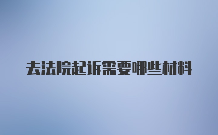 去法院起诉需要哪些材料