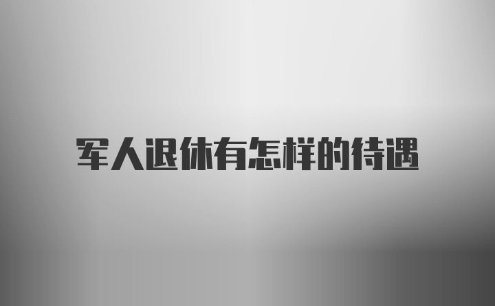 军人退休有怎样的待遇