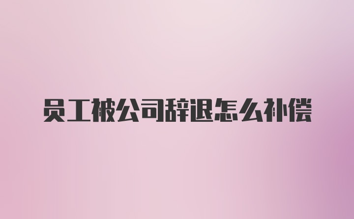 员工被公司辞退怎么补偿