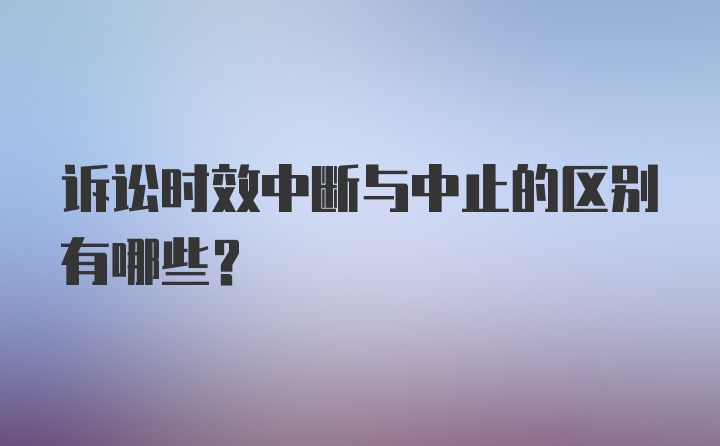 诉讼时效中断与中止的区别有哪些？