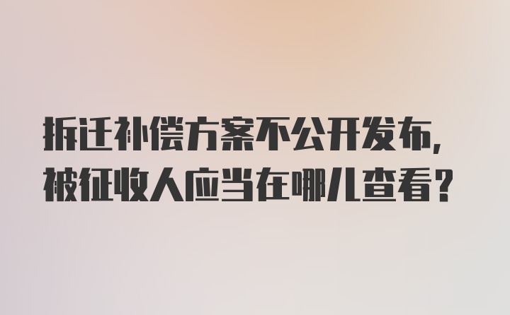 拆迁补偿方案不公开发布，被征收人应当在哪儿查看？