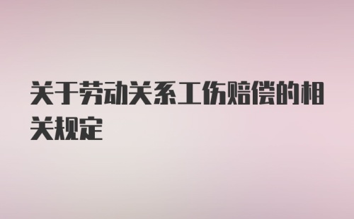 关于劳动关系工伤赔偿的相关规定