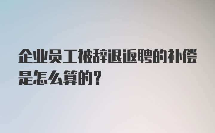 企业员工被辞退返聘的补偿是怎么算的？