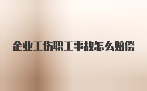 企业工伤职工事故怎么赔偿