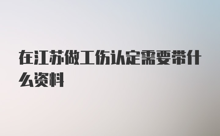 在江苏做工伤认定需要带什么资料