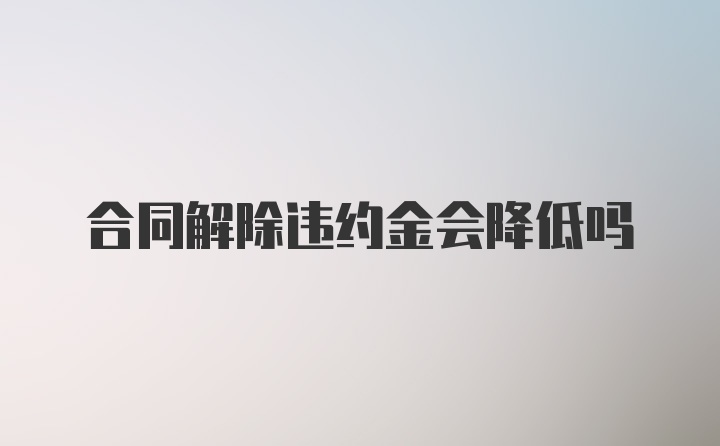 合同解除违约金会降低吗