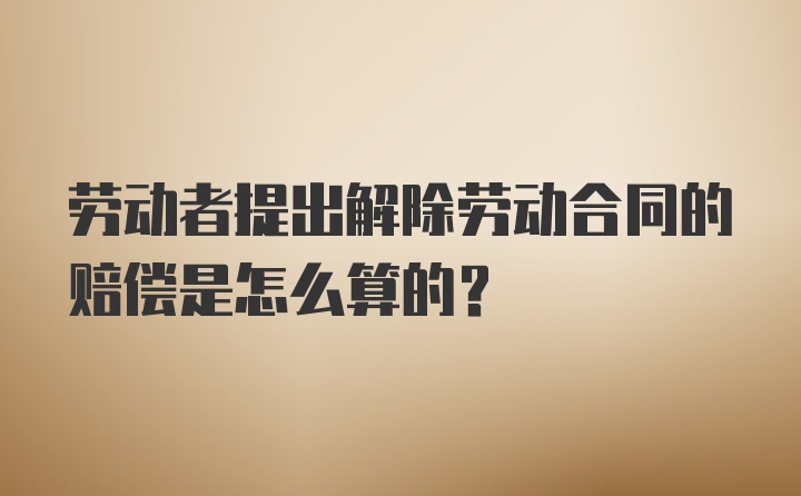 劳动者提出解除劳动合同的赔偿是怎么算的？