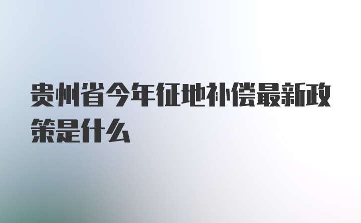 贵州省今年征地补偿最新政策是什么