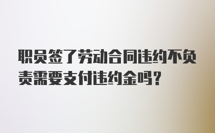 职员签了劳动合同违约不负责需要支付违约金吗？