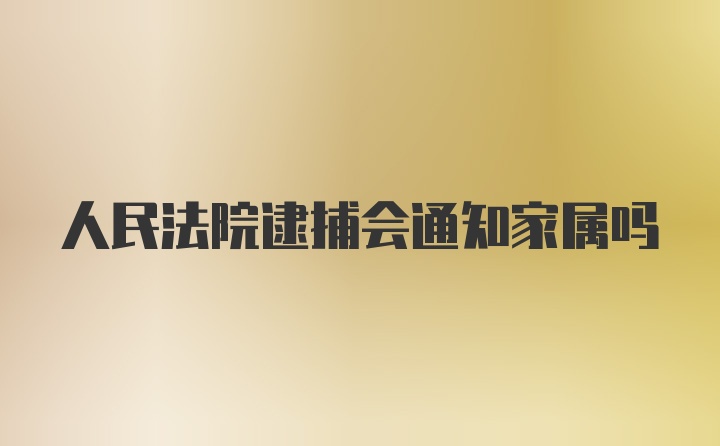 人民法院逮捕会通知家属吗