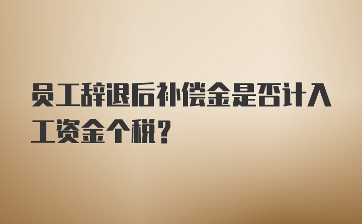 员工辞退后补偿金是否计入工资金个税？