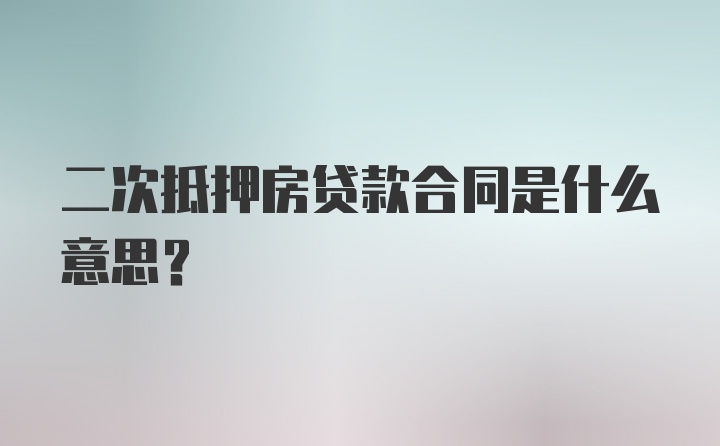 二次抵押房贷款合同是什么意思？