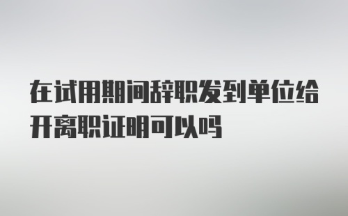 在试用期间辞职发到单位给开离职证明可以吗