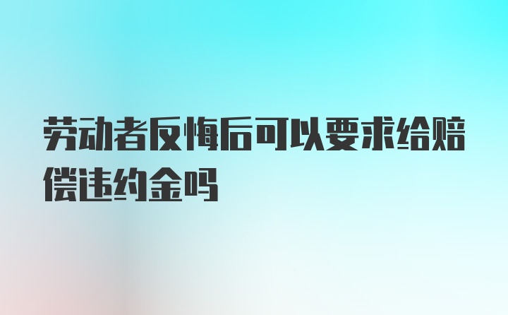 劳动者反悔后可以要求给赔偿违约金吗