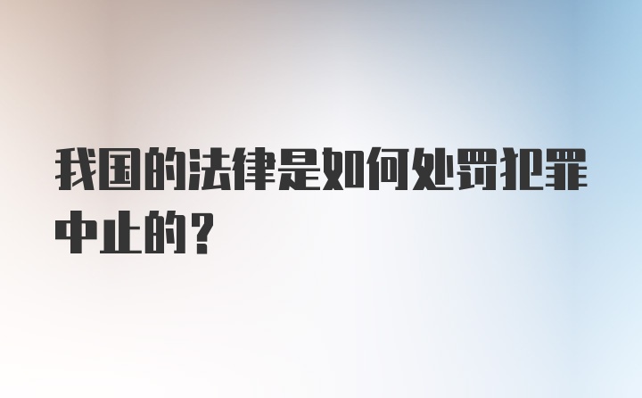 我国的法律是如何处罚犯罪中止的?