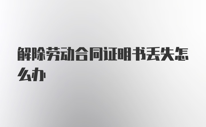 解除劳动合同证明书丢失怎么办