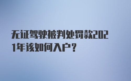 无证驾驶被判处罚款2021年该如何入户？