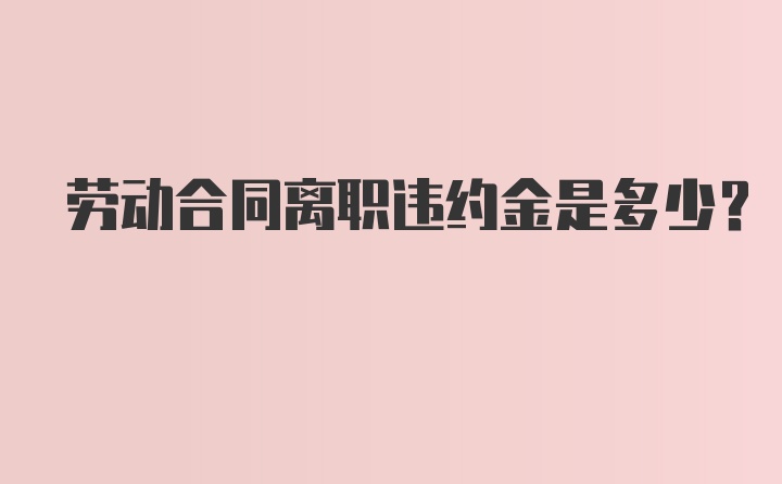 劳动合同离职违约金是多少？