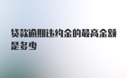 贷款逾期违约金的最高金额是多少