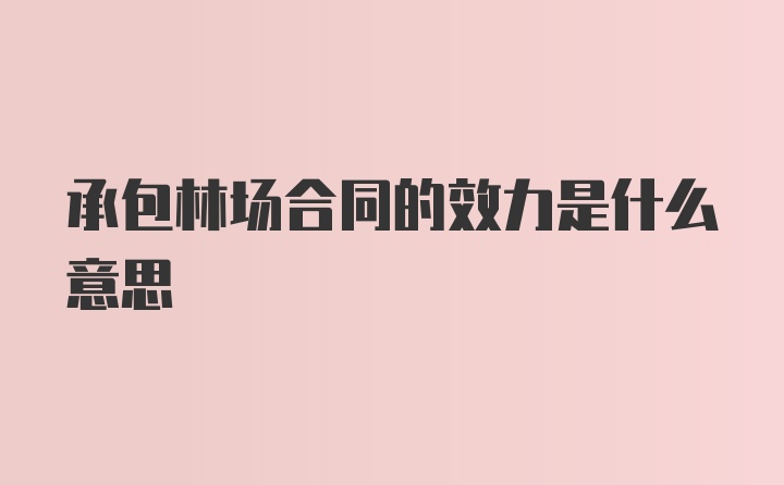 承包林场合同的效力是什么意思