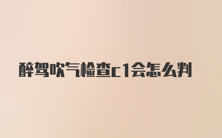 醉驾吹气检查c1会怎么判