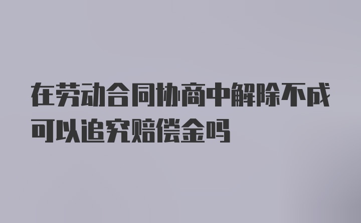 在劳动合同协商中解除不成可以追究赔偿金吗